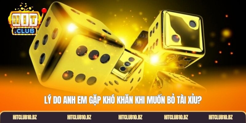 Lý do anh em gặp khó khăn khi muốn bỏ tài xỉu?