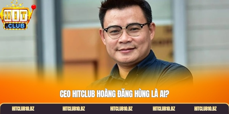 CEO Hitclub Hoàng Đăng Hùng là ai?