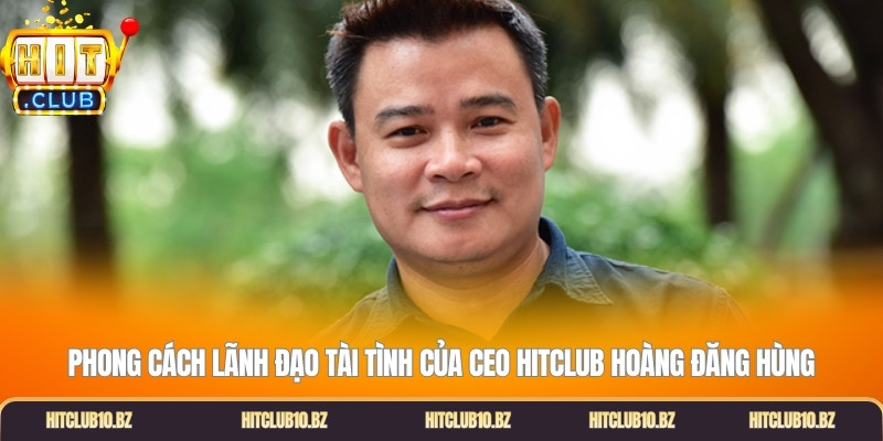 Phong cách lãnh đạo tài tình của CEO Hitclub Hoàng Đăng Hùng