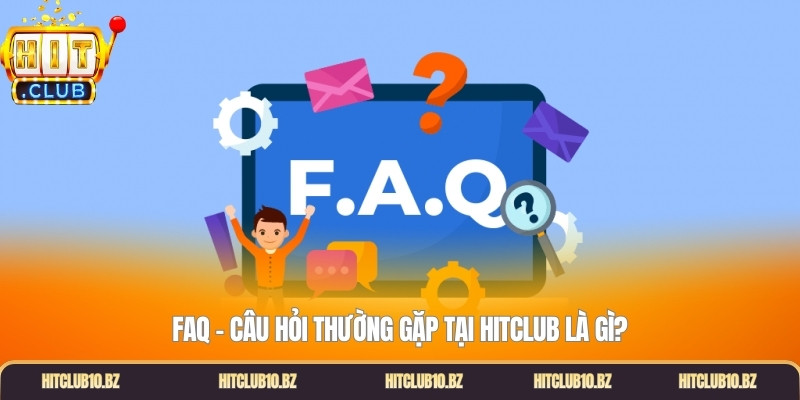 FAQ - Câu hỏi thường gặp tại Hitclub là gì?