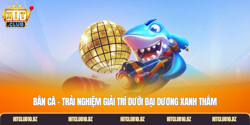 Bắn cá - Trải nghiệm giải trí dưới đại dương xanh thẳm